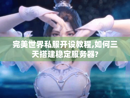 完美世界私服开设教程,如何三天搭建稳定服务器?