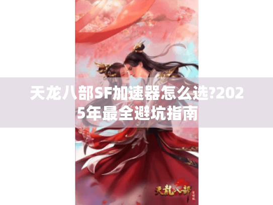 天龙八部SF加速器怎么选?2025年最全避坑指南 天龙八部SF加速器怎么选?2025年最全避坑指南