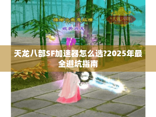 天龙八部SF加速器怎么选?2025年最全避坑指南 天龙八部SF加速器怎么选?2025年最全避坑指南