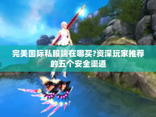 完美国际私服端在哪买?资深玩家推荐的五个安全渠道