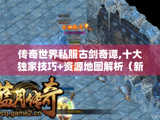 传奇世界私服古剑奇谭,十大独家技巧+资源地图解析(新手必看攻略) 传奇世界私服古剑奇谭,十大独家技巧+资源地图解析(新手必看攻略)