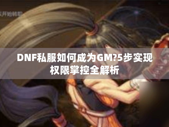 DNF私服如何成为GM?5步实现权限掌控全解析 DNF私服如何成为GM?5步实现权限掌控全解析