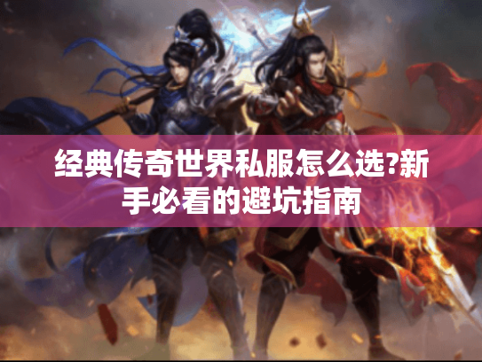 经典传奇世界私服怎么选?新手必看的避坑指南 经典传奇世界私服怎么选?新手必看的避坑指南