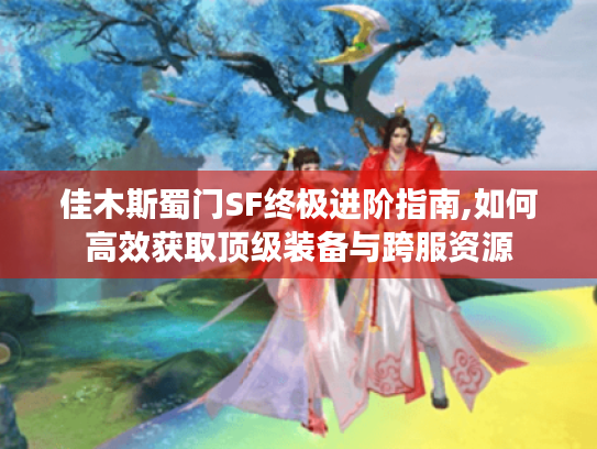 佳木斯蜀门SF终极进阶指南,如何高效获取顶级装备与跨服资源 佳木斯蜀门SF终极进阶指南,如何高效获取顶级装备与跨服资源