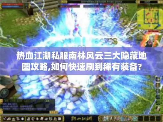 热血江湖私服南林风云三大隐藏地图攻略,如何快速刷到稀有装备? 热血江湖私服南林风云三大隐藏地图攻略,如何快速刷到稀有装备?