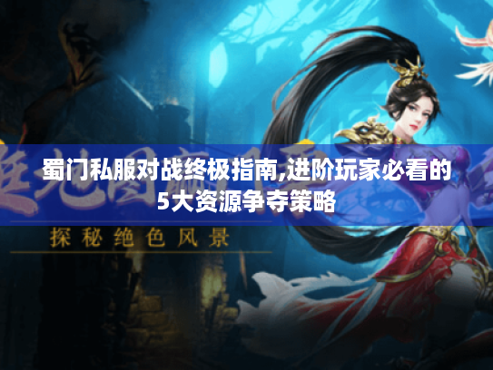 蜀门私服对战终极指南,进阶玩家必看的5大资源争夺策略 蜀门私服对战终极指南,进阶玩家必看的5大资源争夺策略