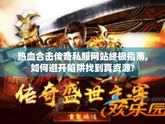 热血合击传奇私服网站终极指南,如何避开陷阱找到真资源?