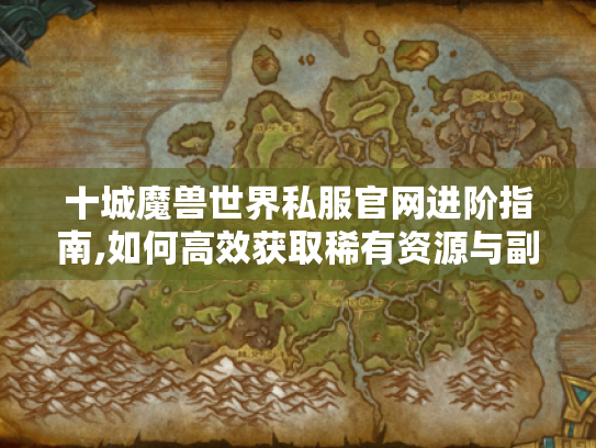 十城魔兽世界私服官网进阶指南,如何高效获取稀有资源与副本攻略 十城魔兽世界私服官网进阶指南,如何高效获取稀有资源与副本攻略