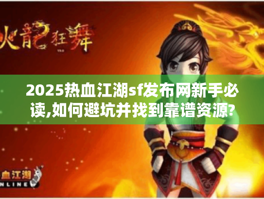 2025热血江湖sf发布网新手必读,如何避坑并找到靠谱资源?