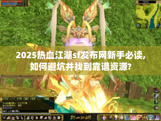 2025热血江湖sf发布网新手必读,如何避坑并找到靠谱资源?