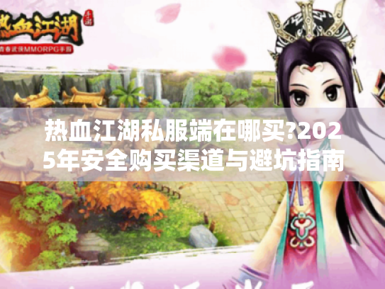 热血江湖私服端在哪买?2025年安全购买渠道与避坑指南 热血江湖私服端在哪买?2025年安全购买渠道与避坑指南
