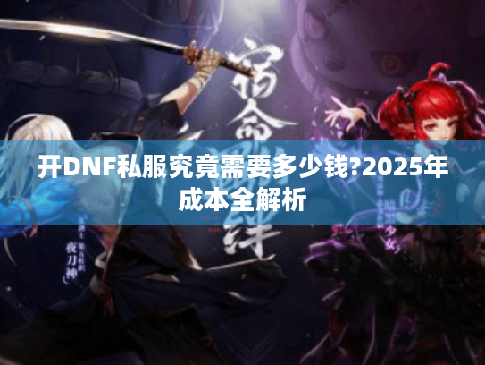 开DNF私服究竟需要多少钱?2025年成本全解析 开DNF私服究竟需要多少钱?2025年成本全解析