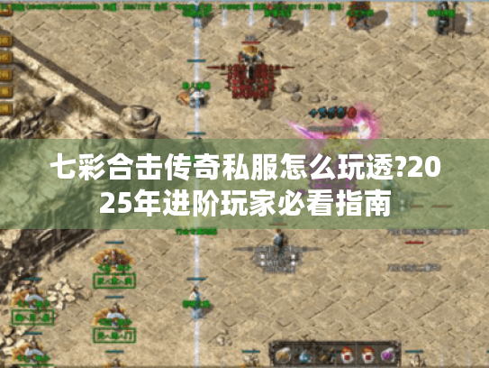 七彩合击传奇私服怎么玩透?2025年进阶玩家必看指南 七彩合击传奇私服怎么玩透?2025年进阶玩家必看指南