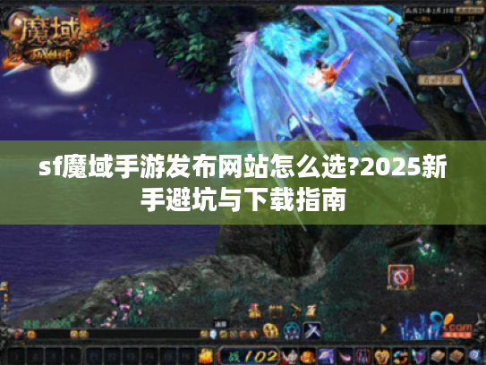 sf魔域手游发布网站怎么选?2025新手避坑与下载指南 sf魔域手游发布网站怎么选?2025新手避坑与下载指南