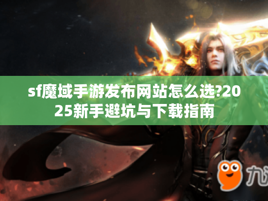 sf魔域手游发布网站怎么选?2025新手避坑与下载指南 sf魔域手游发布网站怎么选?2025新手避坑与下载指南