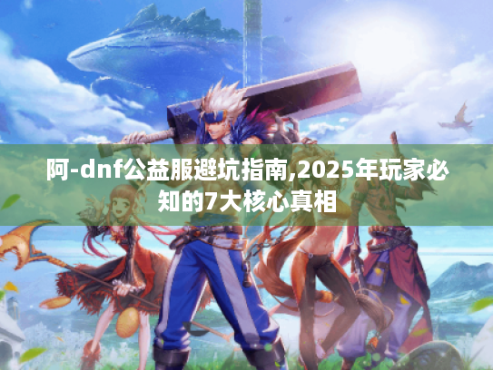 阿-dnf公益服避坑指南,2025年玩家必知的7大核心真相 阿-dnf公益服避坑指南,2025年玩家必知的7大核心真相