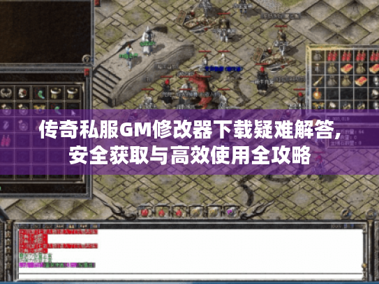 传奇私服GM修改器下载疑难解答,安全获取与高效使用全攻略 传奇私服GM修改器下载疑难解答,安全获取与高效使用全攻略
