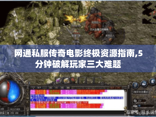网通私服传奇电影终极资源指南,5分钟破解玩家三大难题