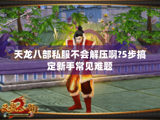 天龙八部私服不会解压啊?5步搞定新手常见难题 天龙八部私服不会解压啊?5步搞定新手常见难题