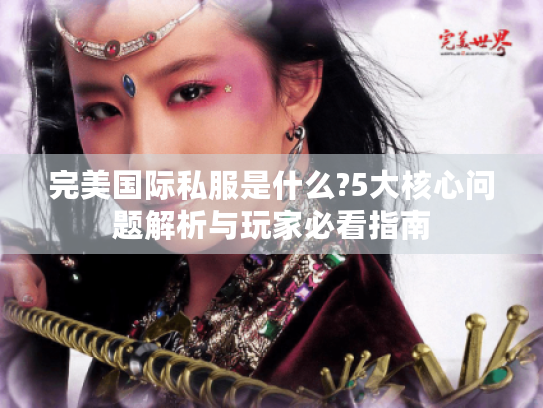 完美国际私服是什么?5大核心问题解析与玩家必看指南 完美国际私服是什么?5大核心问题解析与玩家必看指南