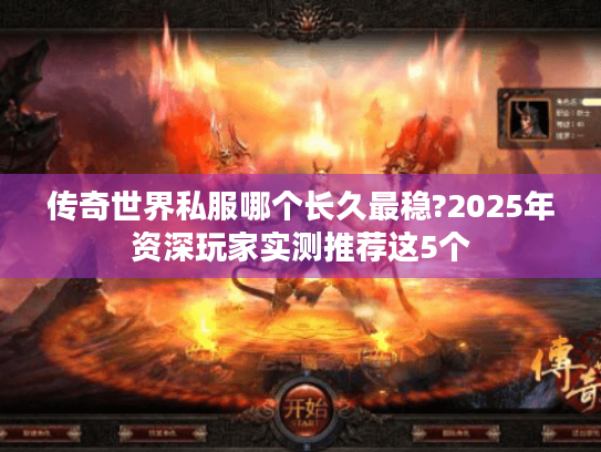 传奇世界私服哪个长久最稳?2025年资深玩家实测推荐这5个 传奇世界私服哪个长久最稳?2025年资深玩家实测推荐这5个