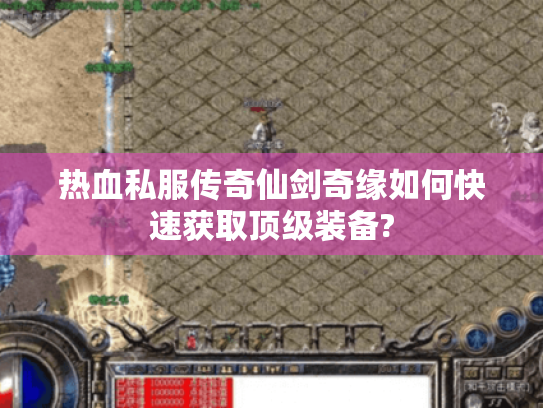 热血私服传奇仙剑奇缘如何快速获取顶级装备? 热血私服传奇仙剑奇缘如何快速获取顶级装备?