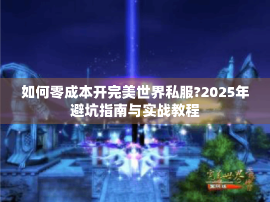 如何零成本开完美世界私服?2025年避坑指南与实战教程 如何零成本开完美世界私服?2025年避坑指南与实战教程