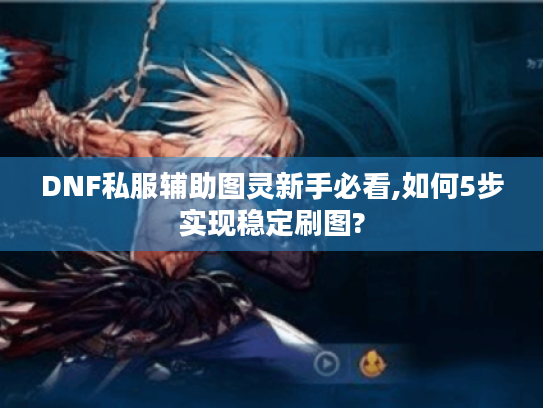 DNF私服辅助图灵新手必看,如何5步实现稳定刷图? DNF私服辅助图灵新手必看,如何5步实现稳定刷图?