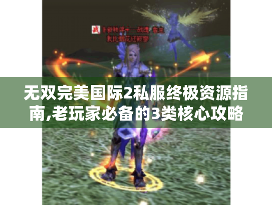 无双完美国际2私服终极资源指南,老玩家必备的3类核心攻略 无双完美国际2私服终极资源指南,老玩家必备的3类核心攻略