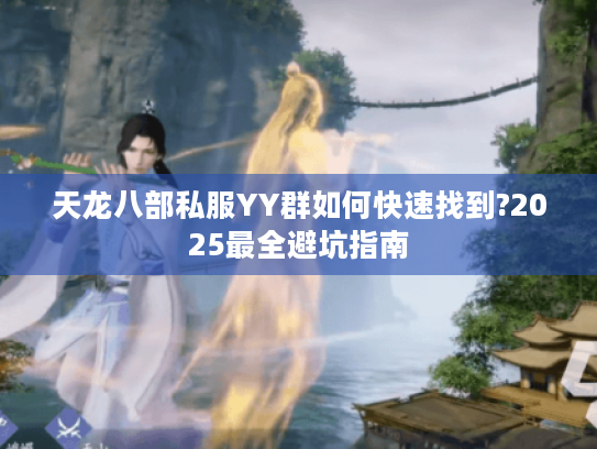 天龙八部私服YY群如何快速找到?2025最全避坑指南 天龙八部私服YY群如何快速找到?2025最全避坑指南