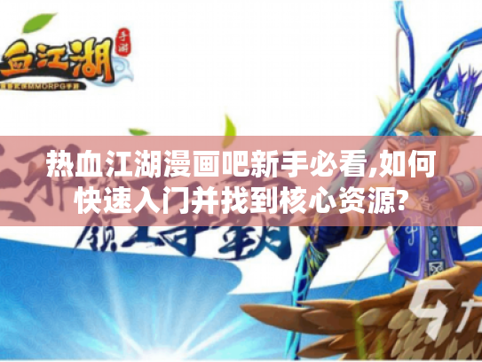 热血江湖漫画吧新手必看,如何快速入门并找到核心资源?