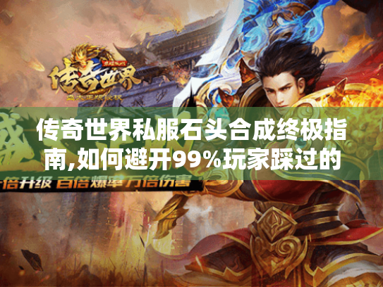 传奇世界私服石头合成终极指南,如何避开99%玩家踩过的坑?