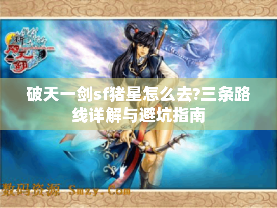 破天一剑sf猪星怎么去?三条路线详解与避坑指南 破天一剑sf猪星怎么去?三条路线详解与避坑指南
