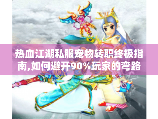 热血江湖私服宠物转职终极指南,如何避开90%玩家的弯路 热血江湖私服宠物转职终极指南,如何避开90%玩家的弯路