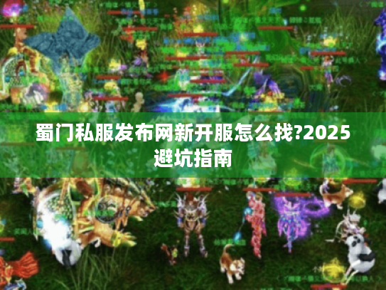 蜀门私服发布网新开服怎么找?2025避坑指南 蜀门私服发布网新开服怎么找?2025避坑指南