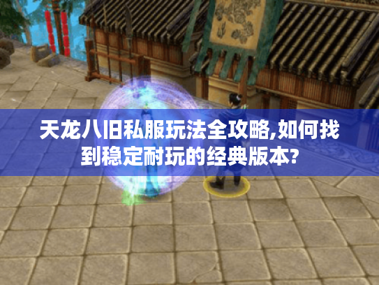 天龙八旧私服玩法全攻略,如何找到稳定耐玩的经典版本?