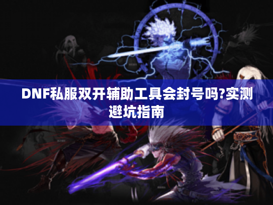 DNF私服双开辅助工具会封号吗?实测避坑指南 DNF私服双开辅助工具会封号吗?实测避坑指南