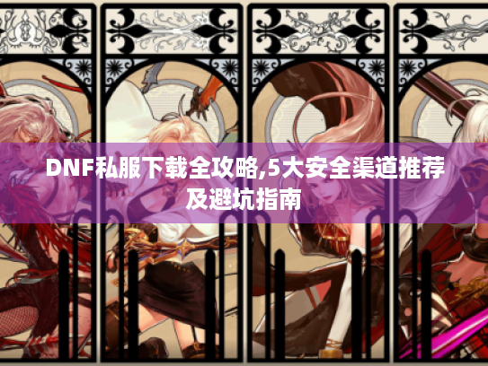 DNF私服下载全攻略,5大安全渠道推荐及避坑指南 DNF私服下载全攻略,5大安全渠道推荐及避坑指南