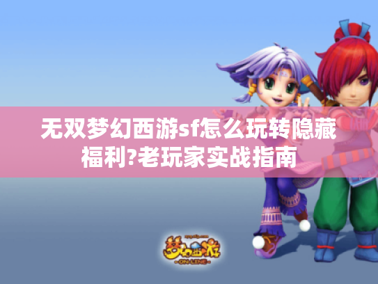 无双梦幻西游sf怎么玩转隐藏福利?老玩家实战指南 无双梦幻西游sf怎么玩转隐藏福利?老玩家实战指南