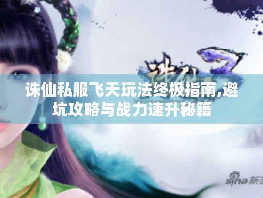 诛仙私服飞天玩法终极指南,避坑攻略与战力速升秘籍 诛仙私服飞天玩法终极指南,避坑攻略与战力速升秘籍