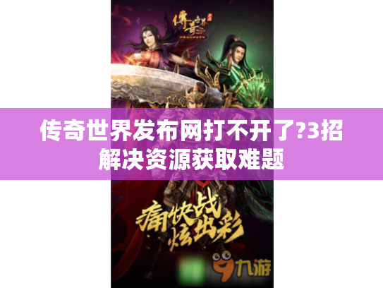 传奇世界发布网打不开了?3招解决资源获取难题 传奇世界发布网打不开了?3招解决资源获取难题