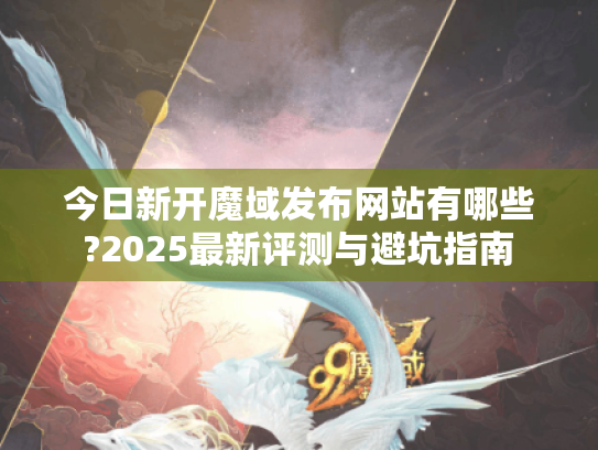 今日新开魔域发布网站有哪些?2025最新评测与避坑指南 今日新开魔域发布网站有哪些?2025最新评测与避坑指南