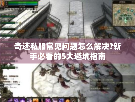 奇迹私服常见问题怎么解决?新手必看的5大避坑指南 奇迹私服常见问题怎么解决?新手必看的5大避坑指南