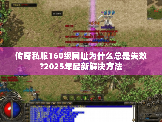 传奇私服160级网址为什么总是失效?2025年最新解决方法