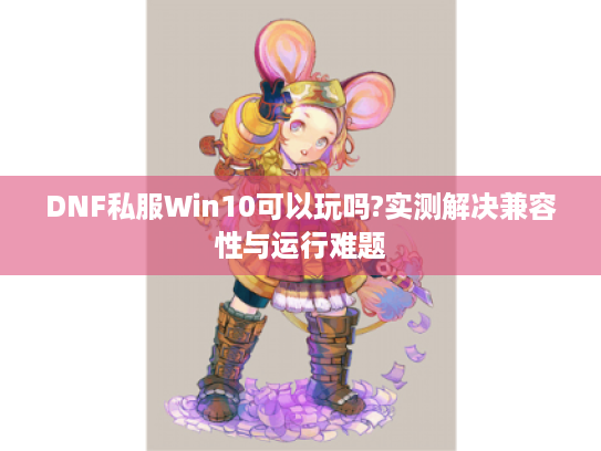 DNF私服Win10可以玩吗?实测解决兼容性与运行难题 DNF私服Win10可以玩吗?实测解决兼容性与运行难题