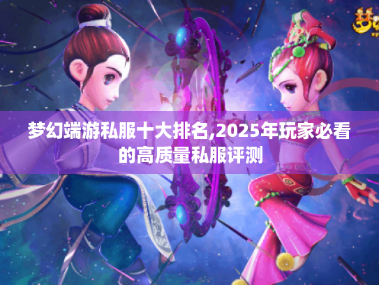 梦幻端游私服十大排名,2025年玩家必看的高质量私服评测 梦幻端游私服十大排名,2025年玩家必看的高质量私服评测