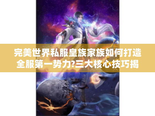 完美世界私服皇族家族如何打造全服第一势力?三大核心技巧揭秘