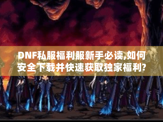 DNF私服福利服新手必读,如何安全下载并快速获取独家福利?