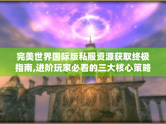 完美世界国际版私服资源获取终极指南,进阶玩家必看的三大核心策略 完美世界国际版私服资源获取终极指南,进阶玩家必看的三大核心策略