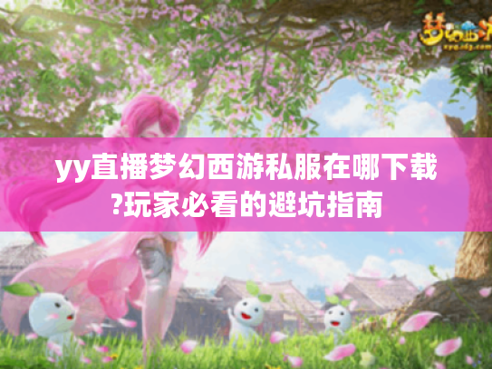 yy直播梦幻西游私服在哪下载?玩家必看的避坑指南